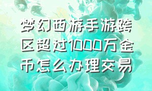 梦幻西游手游跨区超过1000万金币怎么办理交易