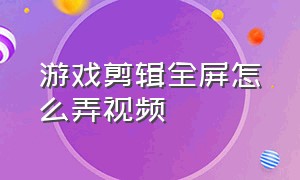 游戏剪辑全屏怎么弄视频