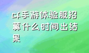 cf手游体验服招募什么时间出结果（cf手游体验服在哪里看招募结果）