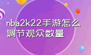 nba2k22手游怎么调节观众数量（nba2k22手游怎么换回普通操作键）