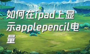 如何在ipad上显示applepencil电量