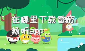 在哪里下载番茄畅听app（番茄畅听app 官方下载）