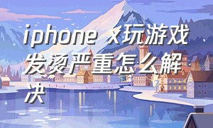 iphone x玩游戏发烫严重怎么解决