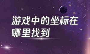 游戏中的坐标在哪里找到（在游戏里怎么根据坐标找地点）