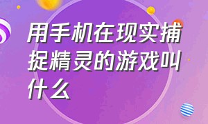 用手机在现实捕捉精灵的游戏叫什么（可以在现实中抓捕精灵的游戏）