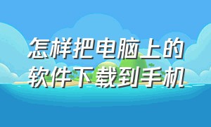 怎样把电脑上的软件下载到手机（怎么把电脑上的软件下载在手机上）