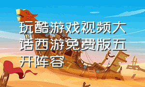 玩酷游戏视频大话西游免费版五开阵容（大话西游免费版 五开）