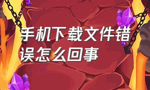 手机下载文件错误怎么回事