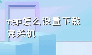 tgp怎么设置下载完关机