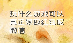 玩什么游戏可以真正领取红包呢微信