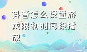 抖音怎么设置游戏限制时间段播放