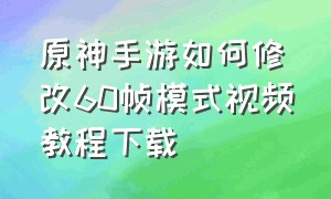 原神手游如何修改60帧模式视频教程下载（手游原神画质设置入口在哪）