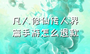 凡人修仙传人界篇手游怎么退款