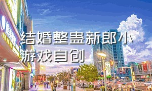 结婚整蛊新郎小游戏自创（结婚整蛊新郎小游戏不需要工具）