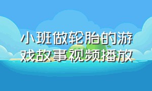 小班做轮胎的游戏故事视频播放