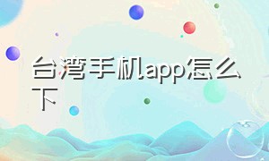 台湾手机app怎么下（北京如何下载台湾app）
