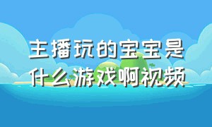 主播玩的宝宝是什么游戏啊视频