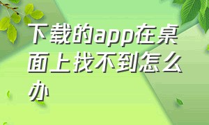 下载的app在桌面上找不到怎么办