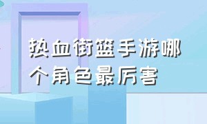 热血街篮手游哪个角色最厉害（街篮手游新手玩什么角色好）