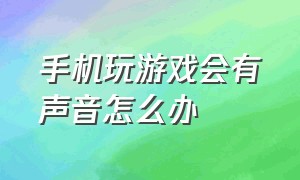 手机玩游戏会有声音怎么办（手机玩游戏盒app）