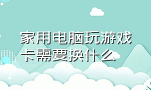 家用电脑玩游戏卡需要换什么