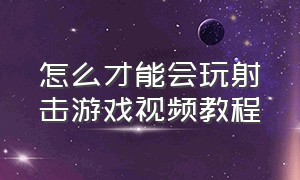 怎么才能会玩射击游戏视频教程（射击游戏技巧教学视频全集）