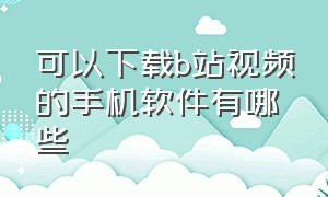 可以下载b站视频的手机软件有哪些