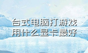 台式电脑打游戏用什么显卡最好