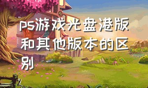 ps游戏光盘港版和其他版本的区别