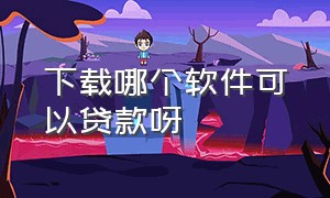 下载哪个软件可以贷款呀（贷款软件怎么下载）