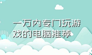 一万内专门玩游戏的电脑推荐