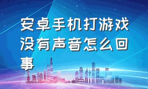 安卓手机打游戏没有声音怎么回事