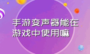 手游变声器能在游戏中使用嘛