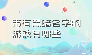 带有黑暗名字的游戏有哪些（黑暗的游戏名字100个）