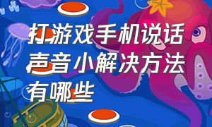 打游戏手机说话声音小解决方法有哪些