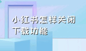 小红书怎样关闭下载功能