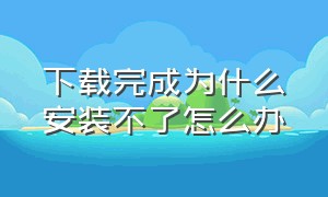 下载完成为什么安装不了怎么办