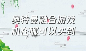 奥特曼融合游戏机在哪可以买到