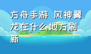 方舟手游 风神翼龙在什么地方刷新（方舟手游 风神翼龙在什么地方刷新最快）