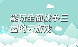 能玩全面战争三国的云游戏