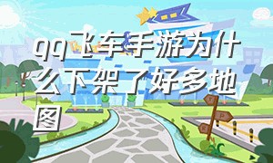 qq飞车手游为什么下架了好多地图