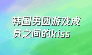 韩国男团游戏成员之间的kiss