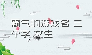 霸气的游戏名 三个字 女生（三个字好听的游戏名女生专用）