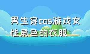 男生穿cos游戏女性角色的衣服