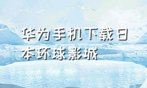 华为手机下载日本环球影城（华为手机怎样下载北京环球影城app）