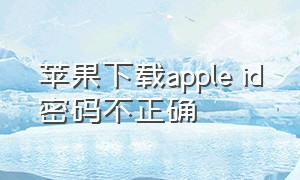 苹果下载apple id密码不正确
