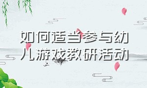 如何适当参与幼儿游戏教研活动（幼儿园如何开展游戏活动教研）