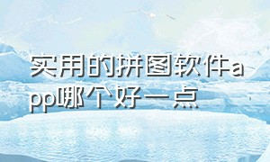 实用的拼图软件app哪个好一点（最好的拼图软件app排行榜）