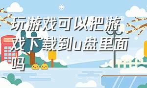 玩游戏可以把游戏下载到u盘里面吗