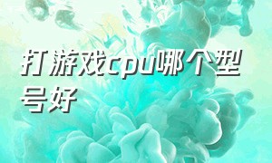 打游戏cpu哪个型号好